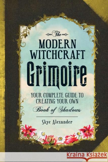 The Modern Witchcraft Grimoire: Your Complete Guide to Creating Your Own Book of Shadows