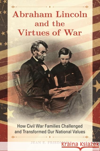 Abraham Lincoln and the Virtues of War: How Civil War Families Challenged and Transformed Our National Values