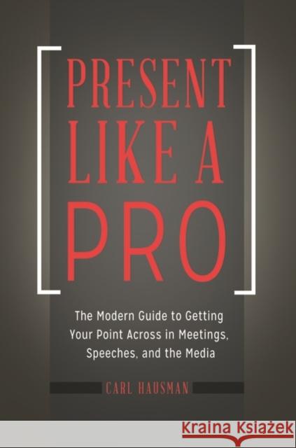 Present Like a Pro: The Modern Guide to Getting Your Point Across in Meetings, Speeches, and the Media