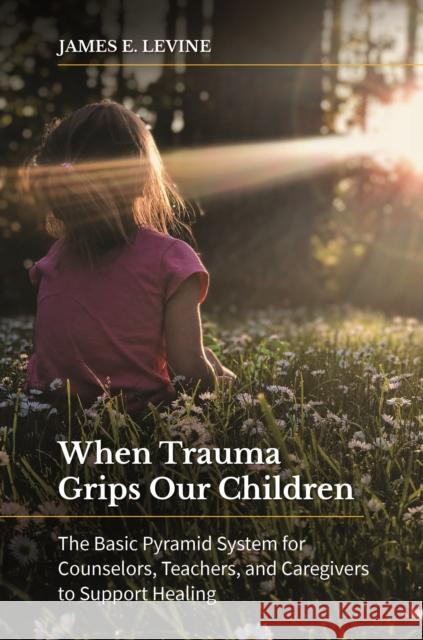 When Trauma Grips Our Children: The Basic Pyramid System for Counselors, Teachers, and Caregivers to Support Healing