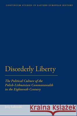 Disorderly Liberty: The Political Culture of the Polish-Lithuanian Commonwealth in the Eighteenth Century
