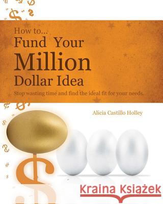 How to Fund Your Millon Dollar Idea: Stop wasting time and find the ideal fit for your funding needs