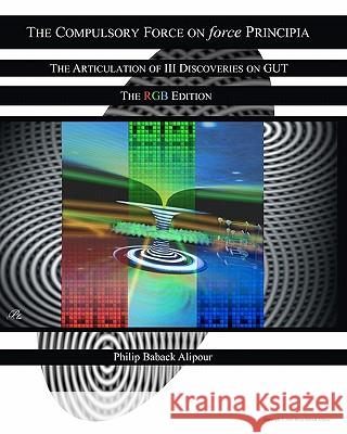 The Compulsory Force On Force Principia: The Articulation Of III Discoveries On GUT The RGB Edition