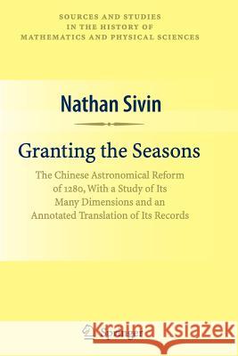 Granting the Seasons: The Chinese Astronomical Reform of 1280, with a Study of Its Many Dimensions and a Translation of Its Records