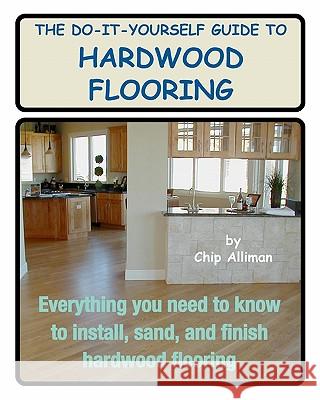 The Do-It-Yourself Guide To Hardwood Flooring: Everything You Need To Know To Install, Sand, And Finish Hardwood Flooring