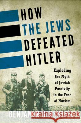 How the Jews Defeated Hitler: Exploding the Myth of Jewish Passivity in the Face of Nazism