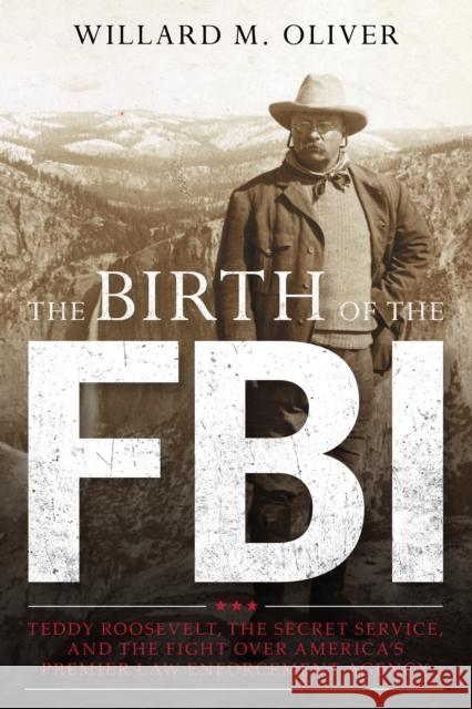 The Birth of the FBI: Teddy Roosevelt, the Secret Service, and the Fight Over America's Premier Law Enforcement Agency
