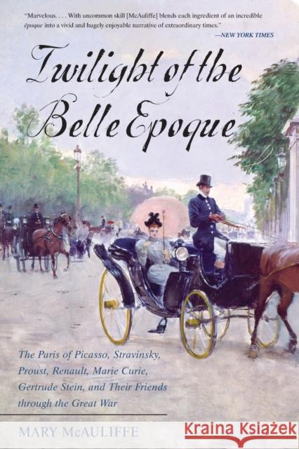 Twilight of the Belle Epoque: The Paris of Picasso, Stravinsky, Proust, Renault, Marie Curie, Gertrude Stein, and Their Friends through the Great Wa