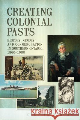 Creating Colonial Pasts: History, Memory, and Commemoration in Southern Ontario, 1860-1980