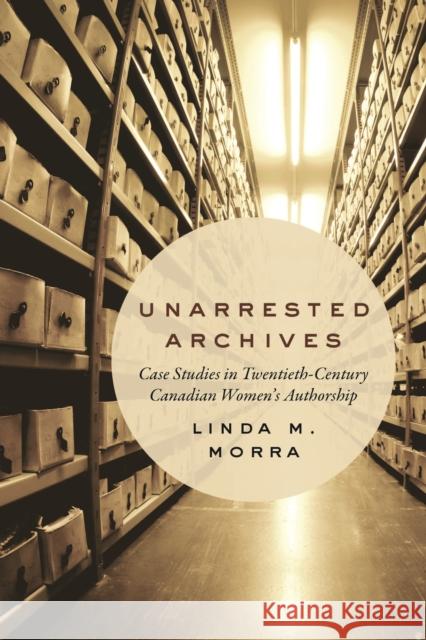 Unarrested Archives: Case Studies in Twentieth-Century Canadian Women's Authorship