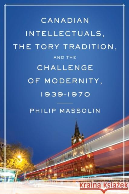 Canadian Intellectuals, the Tory Tradition, and the Challenge of Modernity, 1939-1970
