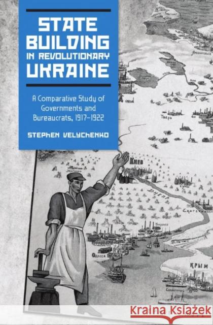 State Building in Revolutionary Ukraine: A Comparative Study of Governments and Bureaucrats, 1917-1922