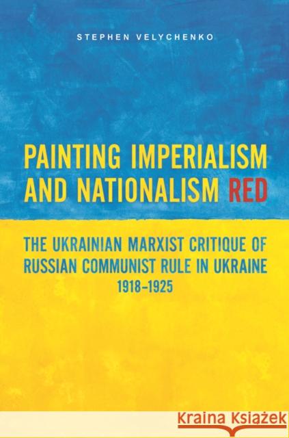 Painting Imperialism and Nationalism Red: The Ukrainian Marxist Critique of Russian Communist Rule in Ukraine, 1918-1925