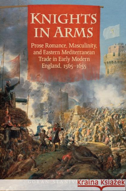 Knights in Arms: Prose Romance, Masculinity, and Eastern Mediterranean Trade in Early Modern England, 1565-1655