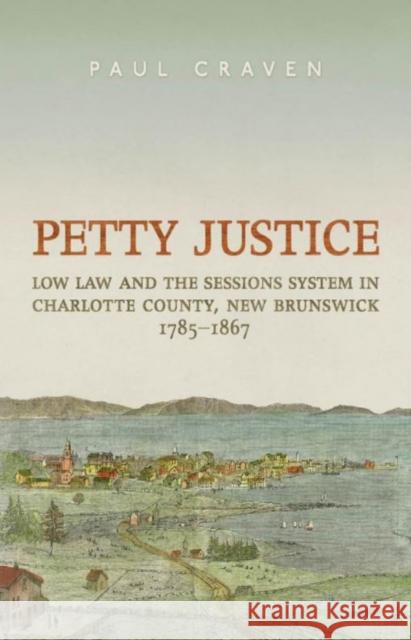 Petty Justice: Low Law and the Sessions System in Charlotte County, New Brunswick, 1785-1867