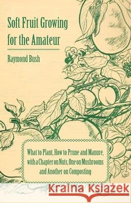 Soft Fruit Growing for the Amateur - What to Plant, How to Prune and Manure, with a Chapter on Nuts, One on Mushrooms and Another on Composting