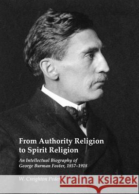 From Authority Religion to Spirit Religion: An Intellectual Biography of George Burman Foster, 1857-1918