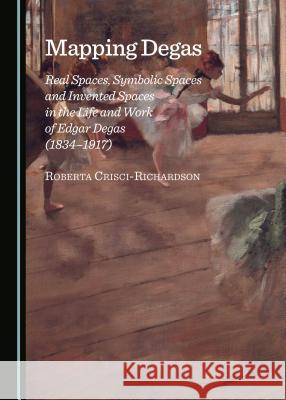 Mapping Degas: Real Spaces, Symbolic Spaces and Invented Spaces in the Life and Work of Edgar Degas (1834-1917)