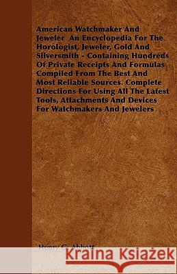 American Watchmaker And Jeweler An Encyclopedia For The Horologist, Jeweler, Gold And Silversmith - Containing Hundreds Of Private Receipts And Formul