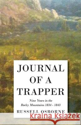 Journal of a Trapper - Nine Years in the Rocky Mountains 1834-1843: Being a General Description of the Country, Climate, Rivers, Lakes, Mountains, and