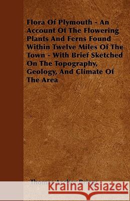 Flora Of Plymouth - An Account Of The Flowering Plants And Ferns Found Within Twelve Miles Of The Town - With Brief Sketched On The Topography, Geolog