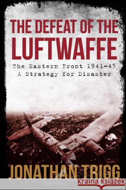 The Defeat of the Luftwaffe: The Eastern Front 1941-45, A Strategy for Disaster