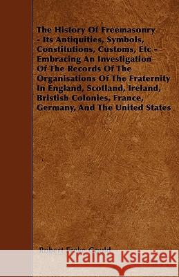 The History of Freemasonry - Its Antiquities, Symbols, Constitutions, Customs, Etc.: Embracing an Investigation of the Records of the Organisations of