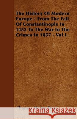 The History of Modern Europe - From the Fall of Constantinople in 1453 to the War in the Crimea in 1857 - Vol I.