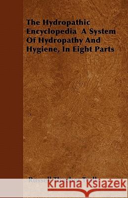 The Hydropathic Encyclopedia a System of Hydropathy and Hygiene, in Eight Parts