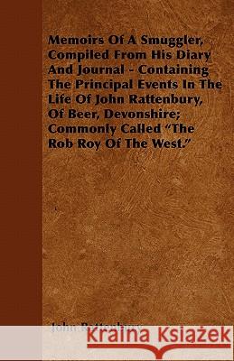 Memoirs of a Smuggler, Compiled from His Diary and Journal - Containing the Principal Events in the Life of John Rattenbury, of Beer, Devonshire; Comm