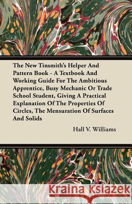 The New Tinsmith's Helper and Pattern Book - A Textbook and Working Guide for the Ambitious Apprentice, Busy Mechanic or Trade School Student, Giving