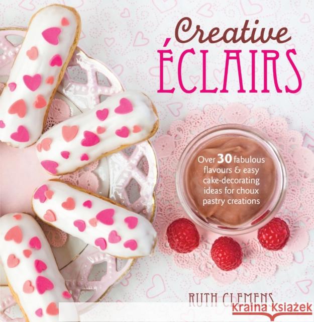 Creative Eclairs: Over 30 Fabulous Flavours and Easy Cake-Decorating Ideas for Choux Pastry Creations