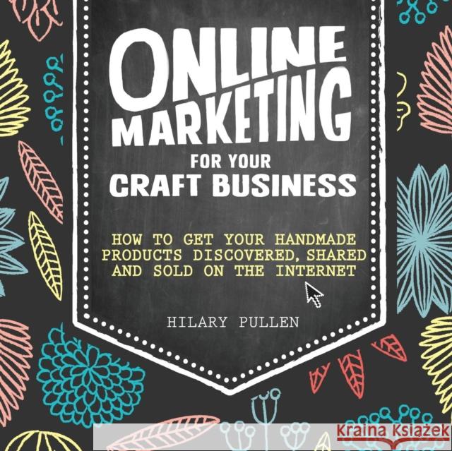 Online Marketing for Your Craft Business: How to Get Your Handmade Products Discovered, Shared and Sold on the Internet