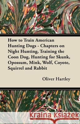 How to Train American Hunting Dogs - Chapters on Night Hunting, Training the Coon Dog, Hunting for Skunk, Opossum, Mink, Wolf, Coyote, Squirrel and Ra