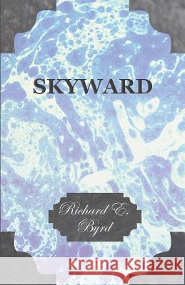 Skyward - Man's Mastery of the Air as Shown by the Brilliant Flights of America's Leading Air Explorer, His Life, His Thrilling Adventures, His North