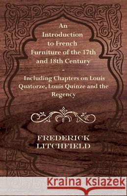 An Introduction to French Furniture of the 17th and 18th Century - Including Chapters on Louis Quatorze, Louis Quinze and the Regency