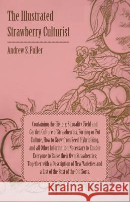 The Illustrated Strawberry Culturist: Containing the History, Sexuality, Field and Garden Culture of Strawberries, Forcing or Pot Culture, How to Grow