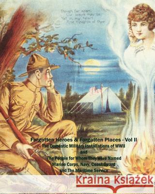 Forgotten Heroes & Forgotten Places (Volume II): The Domestic Military Installations of WWII and ThePeople For Whom They Were Named