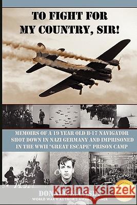 To Fight For My Country, Sir!: Memoirs of a 19 year old B-17 Navigator Shot Down in Nazi Germany