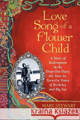 Love Song of a Flower Child: A Story of Redemption in the Drop-Out Days; The Tune-In, Turn-On Times of Berkeley and Big Sur