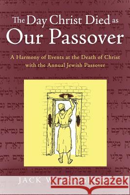 The Day Christ Died as Our Passover: A Harmony of Events at the Death of Christ with the Annual Jewish Passover