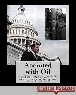 Anointed with Oil: My journey with faith from the oilfields of Michigan to the legislative halls of Washington DC ..... and back again.