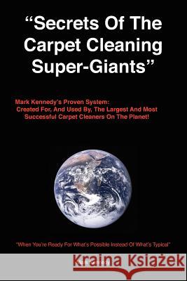 Secrets of the Carpet Cleaning Super-Giants: Mark Kennedy's Proven System: Created for, And Used By, The Largest And Most Successful Carpet Cleaners O