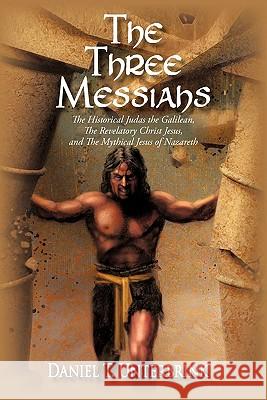 The Three Messiahs: The Historical Judas the Galilean, The Revelatory Christ Jesus, and The Mythical Jesus of Nazareth