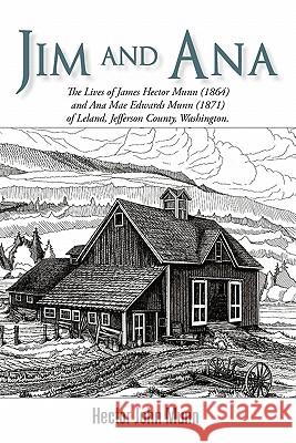 Jim and Ana: The Lives of James Hector Munn (1864-1926) and Ana Mae Edwards Munn (1871-1955) of Leland, Jefferson County, Washingto