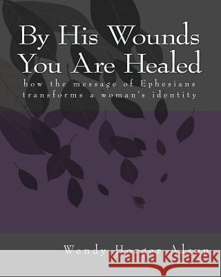 By His Wounds You are Healed: How the Message of Ephesians Transforms a Woman's Identity