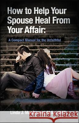 How to Help Your Spouse Heal From Your Affair: A Compact Manual for the Unfaithful