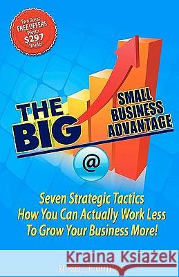 The BIG Small Business Advantage: Seven Strategic Tactics How You Can Actually Work Less To Grow Your Business More!