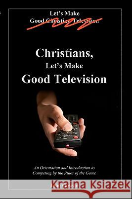 Christians, Let's Make Good Television: An Orientation and Introduction to Competing by the Rules of the Game