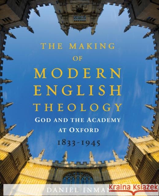 The Making of Modern English Theology: God and the Academy at Oxford, 1833-1945